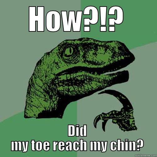HOW?!? DID MY TOE REACH MY CHIN? Philosoraptor