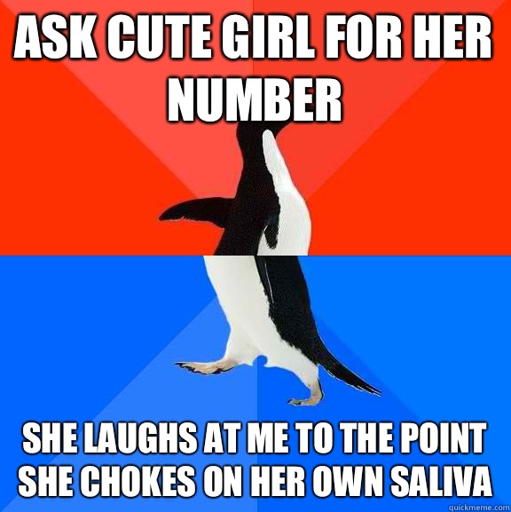 ask cute girl for her number she laughs at me to the point she chokes on her own saliva  Socially Awesome Awkward Penguin