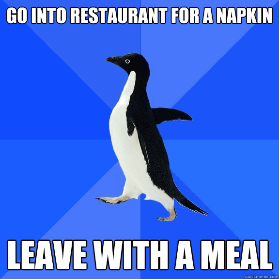 Go into restaurant for a napkin Leave with a meal  Socially Awkward Penguin