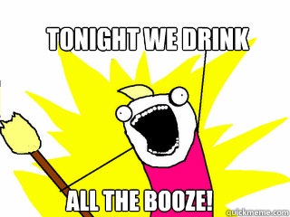 tonight we drink all the booze! - tonight we drink all the booze!  All The Things