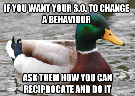 If you want your S.O. to change a behaviour ask them how you can reciprocate and do it - If you want your S.O. to change a behaviour ask them how you can reciprocate and do it  Actual Advice Mallard