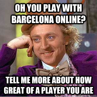 Oh you play with Barcelona Online? Tell me more about how great of a player you are  Psychotic Willy Wonka