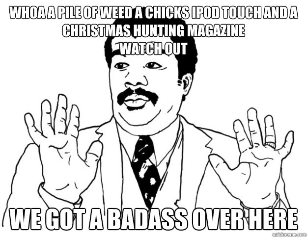 Whoa a pile of weed a chicks Ipod touch and A christmas hunting magazine 
WATCH OUT we got a badass over here  Watch out we got a badass over here