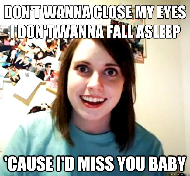 Don't wanna close my eyes
I don't wanna fall asleep 'Cause I'd miss you baby  Overly Attached Girlfriend