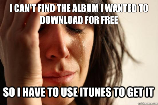 I can't find the album I wanted to download for free so I have to use itunes to get it  First World Problems