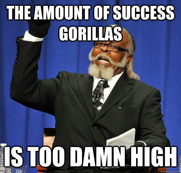 THE AMOUNT OF SUCCESS GORILLAS Is too damn high - THE AMOUNT OF SUCCESS GORILLAS Is too damn high  Jimmy McMillan