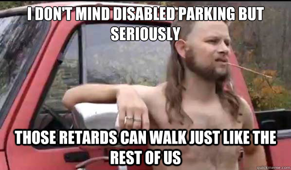 I don't mind disabled parking but seriously Those retards can walk just like the rest of us  Almost Politically Correct Redneck