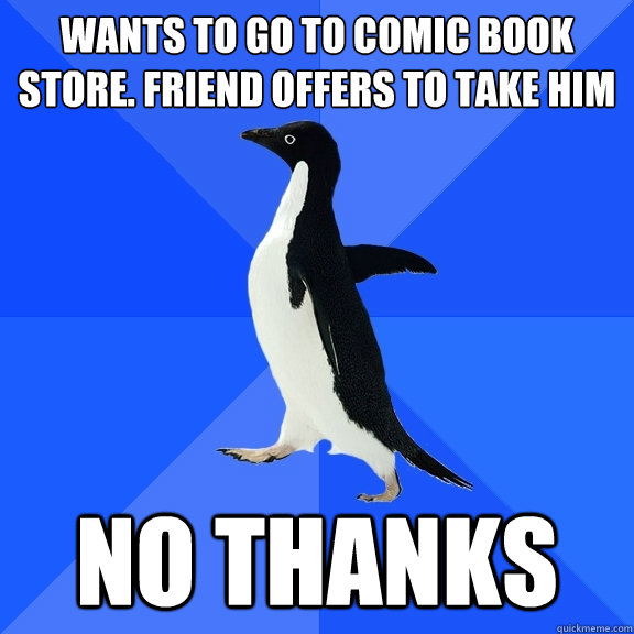 wants to go to comic book store. friend offers to take him no thanks  Socially Awkward Penguin