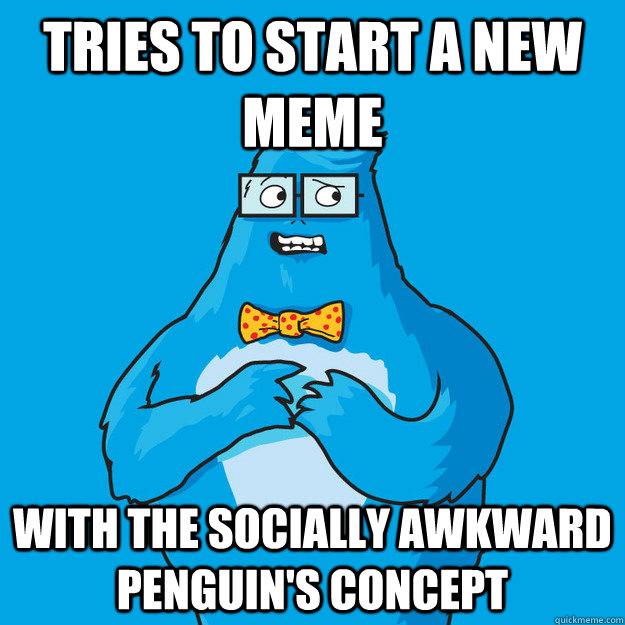 tries to start a new meme with the socially awkward penguin's concept  