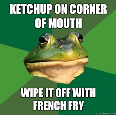 Ketchup on corner of mouth Wipe it off with french fry  Foul Bachelor Frog