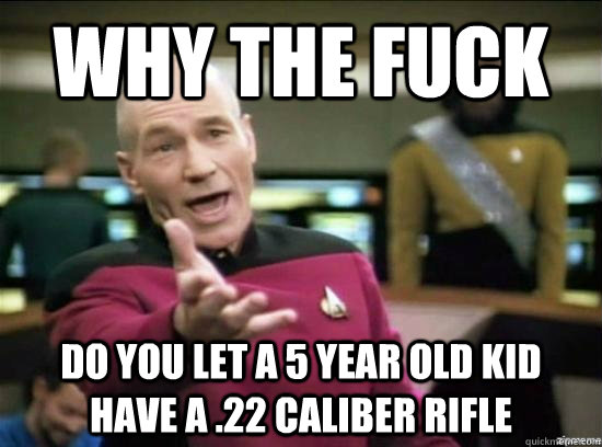 Why the fuck Do you let a 5 year old kid have a .22 caliber rifle - Why the fuck Do you let a 5 year old kid have a .22 caliber rifle  Annoyed Picard HD