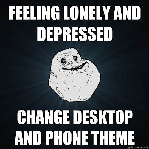 Feeling lonely and depressed Change desktop and phone theme  Forever Alone