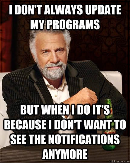 I don't always update my programs But when I do it's because i don't want to see the notifications anymore  The Most Interesting Man In The World