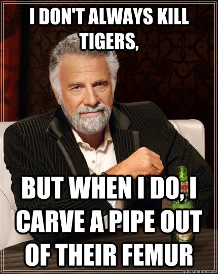 I don't always kill tigers, but when I do, i carve a pipe out of their femur  The Most Interesting Man In The World