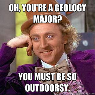 Oh, you're a Geology Major? You must be so outdoorsy.  Condescending Wonka