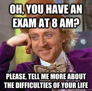 Oh, you have an exam at 8 AM? Please, tell me more about the difficulties of your life  Condescending Wonka