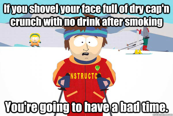 If you shovel your face full of dry cap'n crunch with no drink after smoking You're going to have a bad time.  Super Cool Ski Instructor