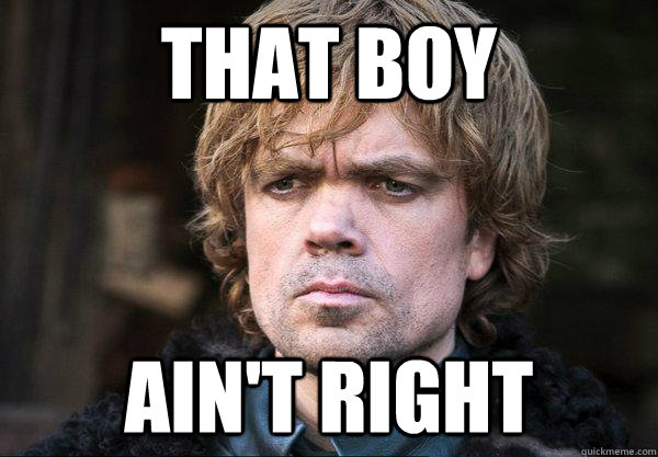 That boy ain't right - That boy ain't right  Look of Dissaproval Tyrion