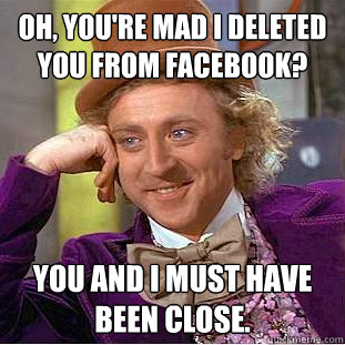 Oh, you're mad I deleted you from Facebook? You and I must have been close.  Creepy Wonka