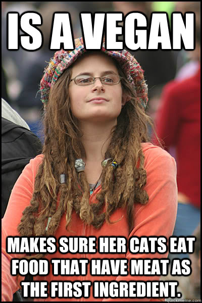 Is a Vegan Makes sure her cats eat food that have MEAT as the first ingredient.   College Liberal