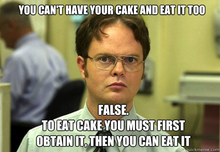 You can't have your cake and eat it too FALSE.  
To eat cake you must first obtain it, then you can eat it - You can't have your cake and eat it too FALSE.  
To eat cake you must first obtain it, then you can eat it  Schrute