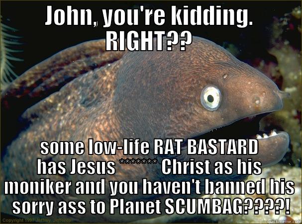 JOHN, YOU'RE KIDDING. RIGHT?? SOME LOW-LIFE RAT BASTARD HAS JESUS ******* CHRIST AS HIS MONIKER AND YOU HAVEN'T BANNED HIS  SORRY ASS TO PLANET SCUMBAG????! Bad Joke Eel