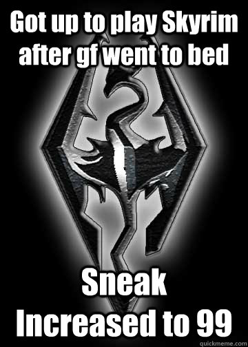 Got up to play Skyrim after gf went to bed Sneak Increased to 99  
