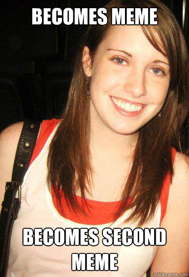 becomes meme Becomes second meme - becomes meme Becomes second meme  Good girl overly attached girlfriend