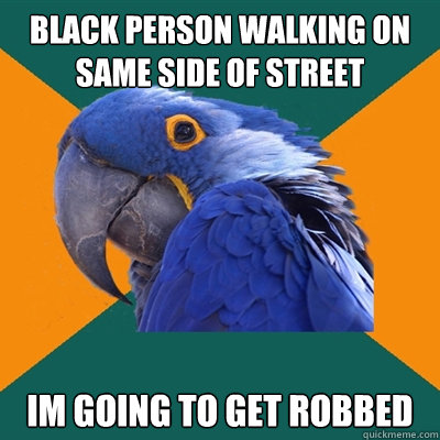 black person walking on same side of street Im going to get robbed  Paranoid Parrot