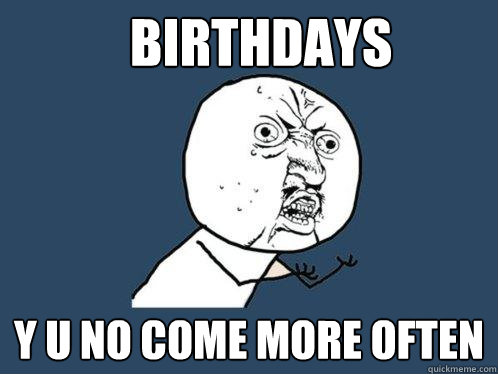 Birthdays y u no come more often  Y U No