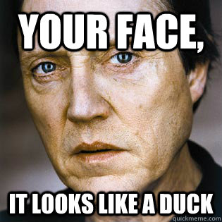 your face, it looks like a duck - your face, it looks like a duck  Christopher Walken