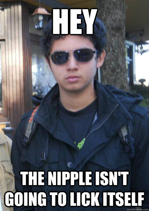 Hey the nipple isn't going to lick itself - Hey the nipple isn't going to lick itself  Man James