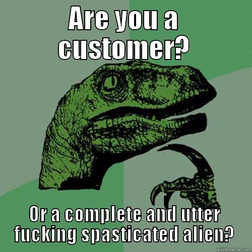 ARE YOU A CUSTOMER? OR A COMPLETE AND UTTER FUCKING SPASTICATED ALIEN? Philosoraptor