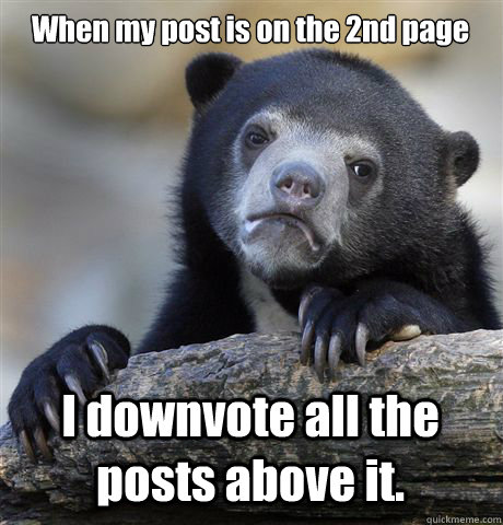 When my post is on the 2nd page I downvote all the posts above it.  Confession Bear
