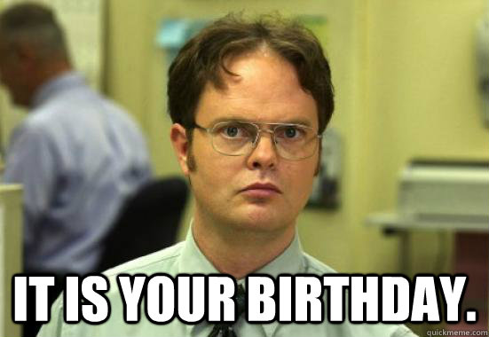 
 It is your Birthday.  Dwight Shrutes Facts