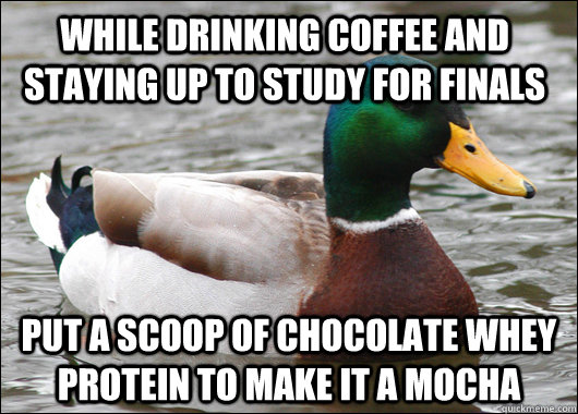 While drinking coffee and staying up to study for finals Put a scoop of chocolate whey protein to make it a mocha  - While drinking coffee and staying up to study for finals Put a scoop of chocolate whey protein to make it a mocha   Actual Advice Mallard