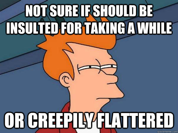 Not sure if should be insulted for taking a while Or creepily flattered  Futurama Fry