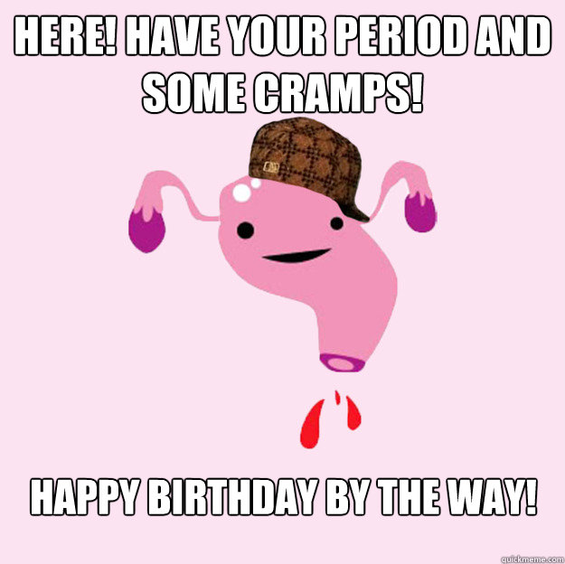Here! Have your period and some cramps! Happy birthday by the way!  scumbag uterus valentines day