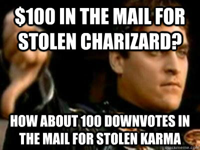 $100 in the mail for stolen charizard? how about 100 downvotes in the mail for stolen karma  Downvoting Roman
