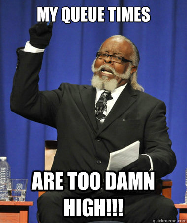 My queue times Are too damn high!!!  The Rent Is Too Damn High
