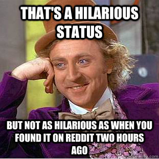 that's a hilarious status but not as hilarious as when you found it on reddit two hours ago  Creepy Wonka