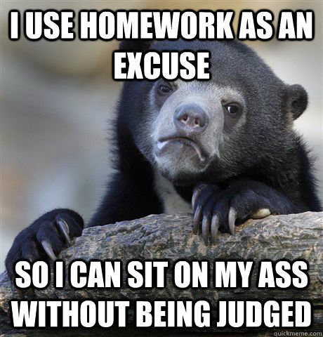 I use homework as an excuse So I can sit on my ass without being judged - I use homework as an excuse So I can sit on my ass without being judged  Confession Bear