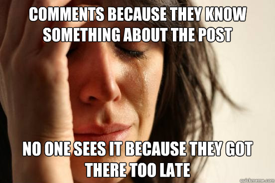 comments because they know something about the post no one sees it because they got there too late  First World Problems