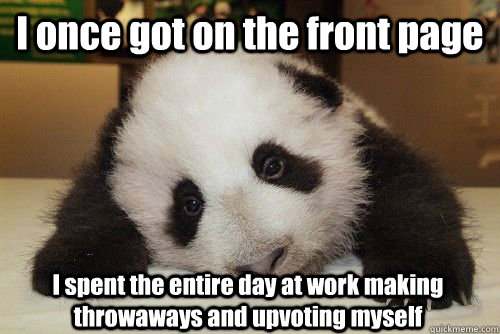 I once got on the front page I spent the entire day at work making throwaways and upvoting myself  