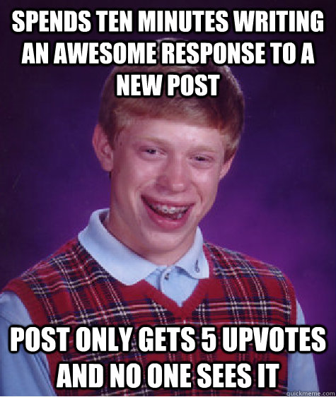 Spends ten minutes writing an awesome response to a new post post only gets 5 upvotes and no one sees it   Bad Luck Brian