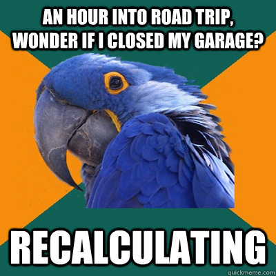 An hour into road trip, wonder if i closed my garage? recalculating  Paranoid Parrot