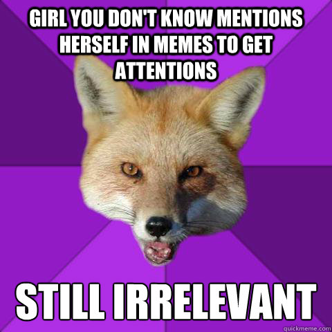 girl you don't know mentions herself in memes to get attentions STILL IRRELEVANT  Forensics Fox
