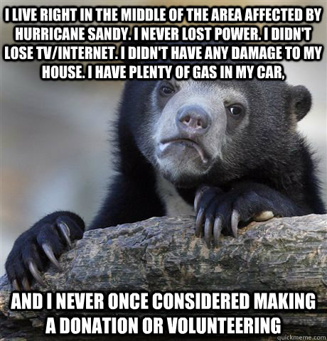 I live right in the middle of the area affected by hurricane sandy. I never lost power. I didn't lose tv/internet. I didn't have any damage to my house. I have plenty of gas in my car,  and I never once considered making a donation or volunteering  Confession Bear