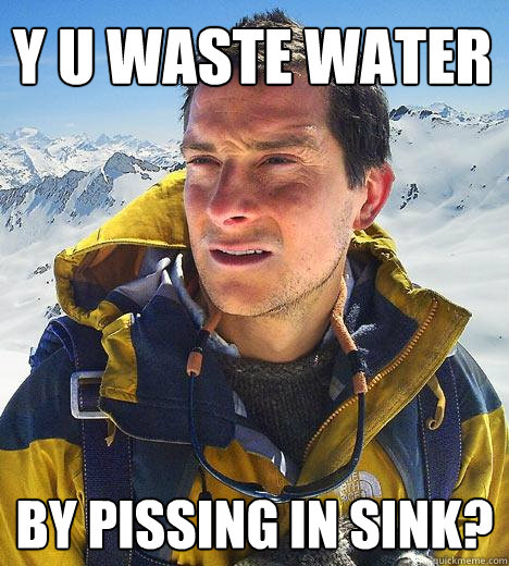 Y U Waste water by pissing in sink?  Bear Grylls