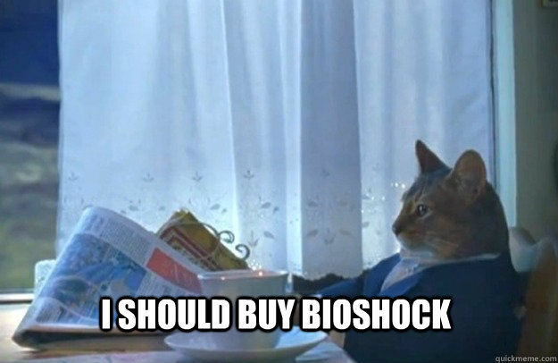 I should buy Bioshock  Sophisticated Cat